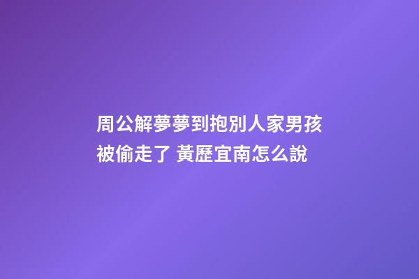 周公解夢夢到抱別人家男孩被偷走了 黃歷宜南怎么說-第1張-觀點-玄機派